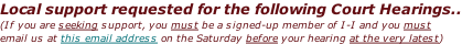 Local support requested for the following Court Hearings.. (If you are seeking support, you must be a signed-up member of I-I and you must  email us at this email address on the Saturday before your hearing at the very latest)